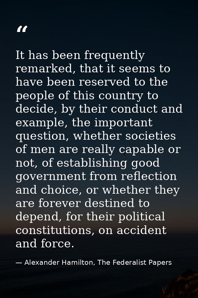 It has been frequently remarked, that it seems to have been reserved to the people of this country to decide, by their c — Alexander Hamilton, The Federalist Papers