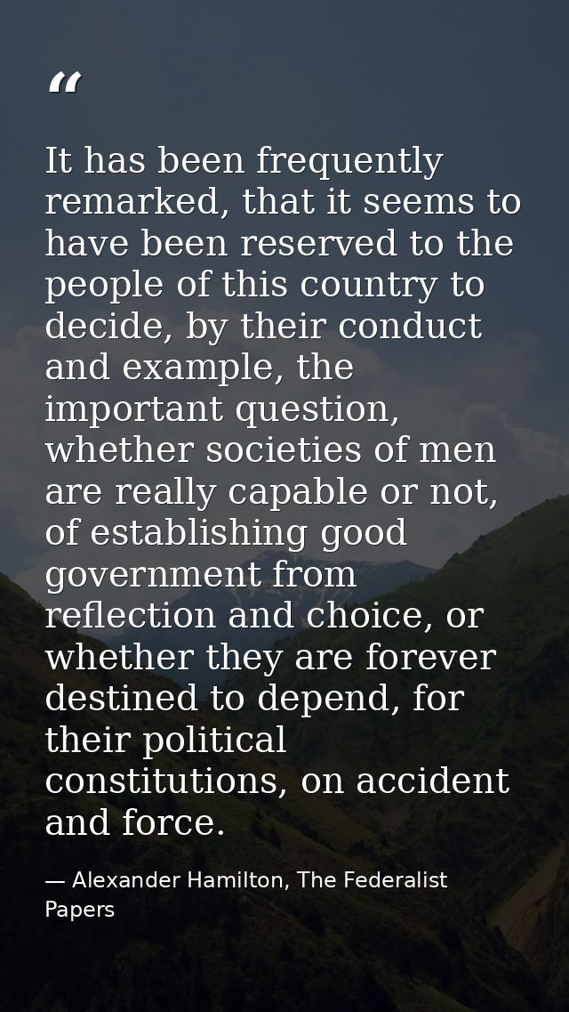 It has been frequently remarked, that it seems to have been reserved to the people of this country to decide, by their c — Alexander Hamilton, The Federalist Papers