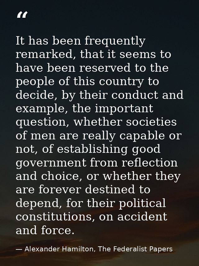 It has been frequently remarked, that it seems to have been reserved to the people of this country to decide, by their c — Alexander Hamilton, The Federalist Papers