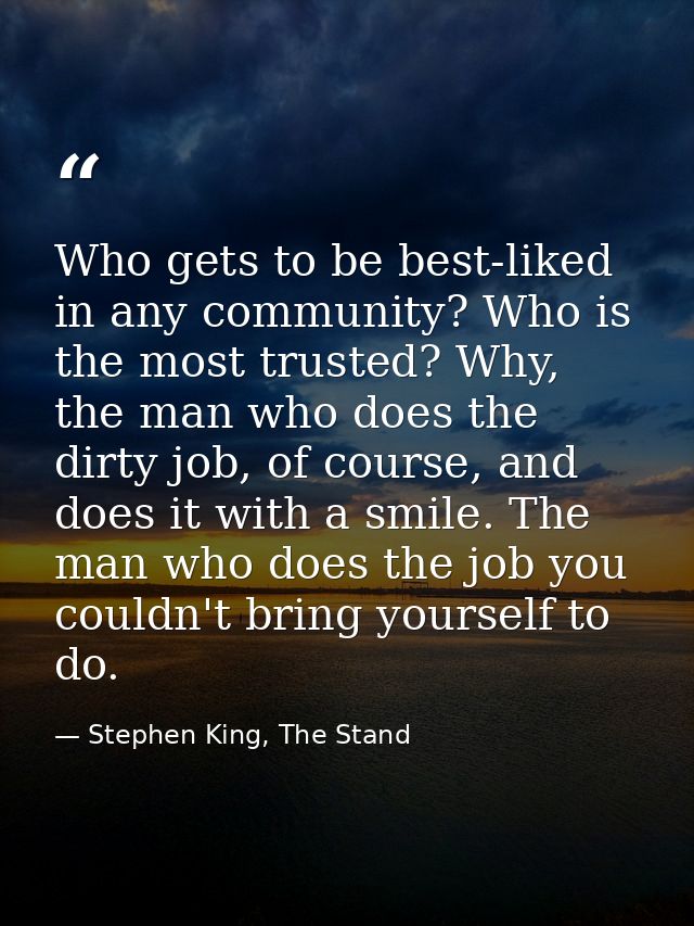 Who gets to be best-liked in any community? Who is the most trusted? Why, the man who does the dirty job, of course, and — Stephen King, The Stand