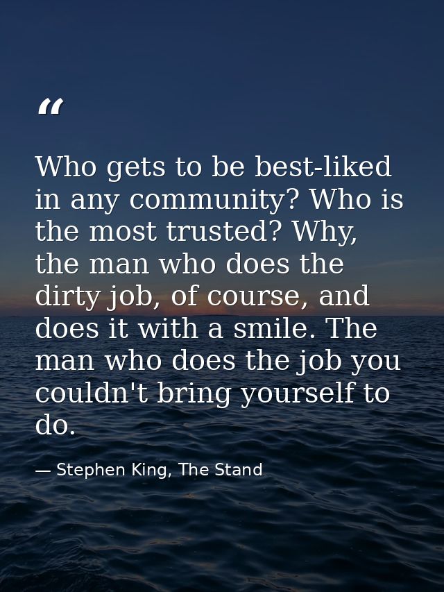Who gets to be best-liked in any community? Who is the most trusted? Why, the man who does the dirty job, of course, and — Stephen King, The Stand