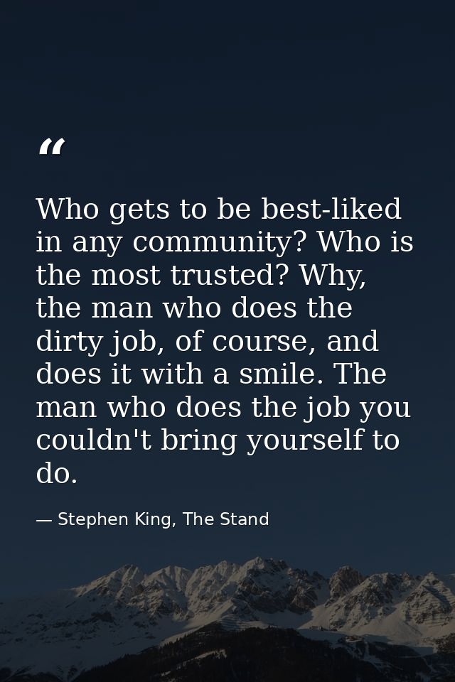Who gets to be best-liked in any community? Who is the most trusted? Why, the man who does the dirty job, of course, and — Stephen King, The Stand