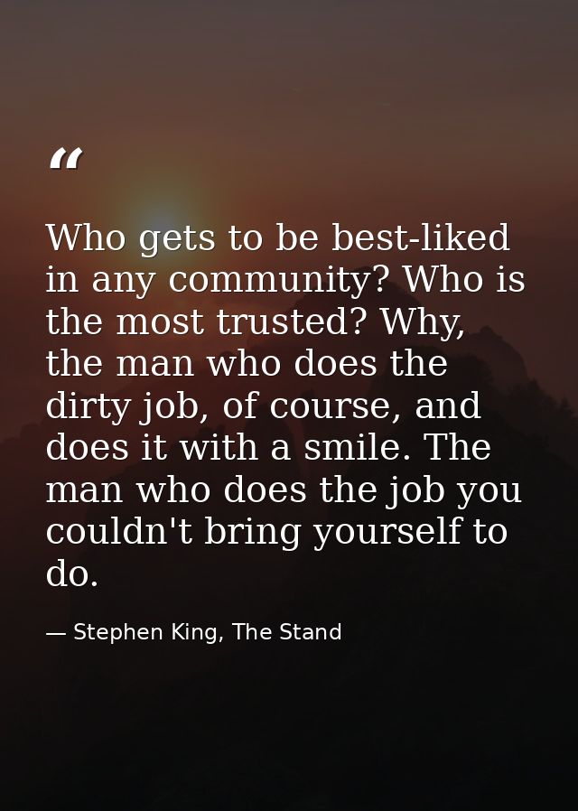 Who gets to be best-liked in any community? Who is the most trusted? Why, the man who does the dirty job, of course, and — Stephen King, The Stand