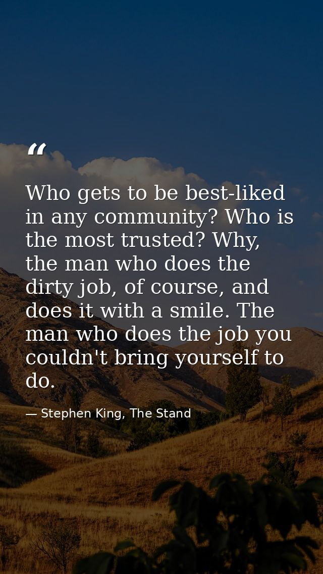 Who gets to be best-liked in any community? Who is the most trusted? Why, the man who does the dirty job, of course, and — Stephen King, The Stand