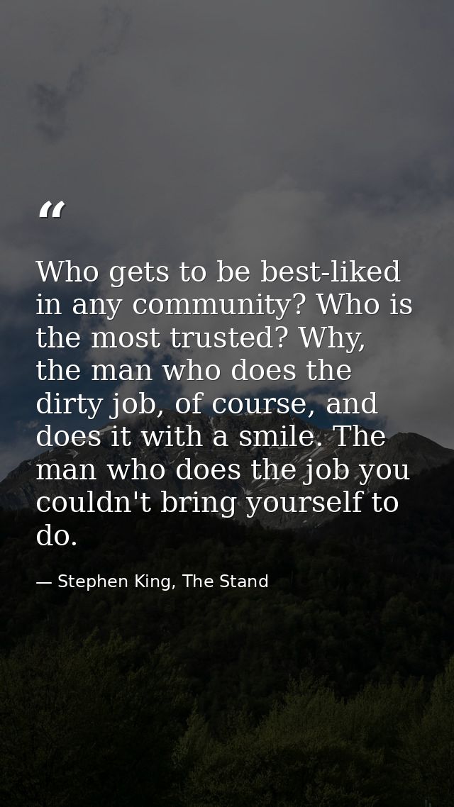 Who gets to be best-liked in any community? Who is the most trusted? Why, the man who does the dirty job, of course, and — Stephen King, The Stand