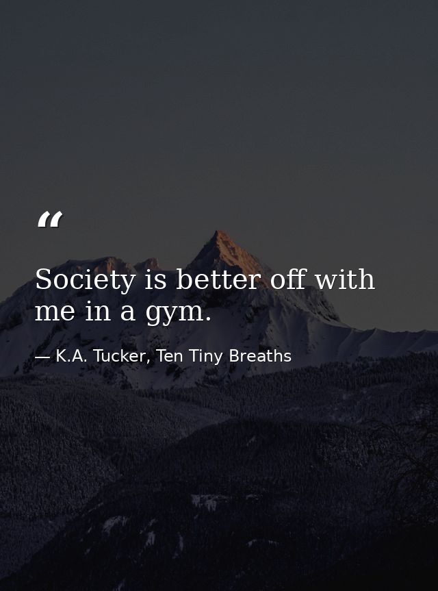 Society is better off with me in a gym. — K.A. Tucker, Ten Tiny Breaths