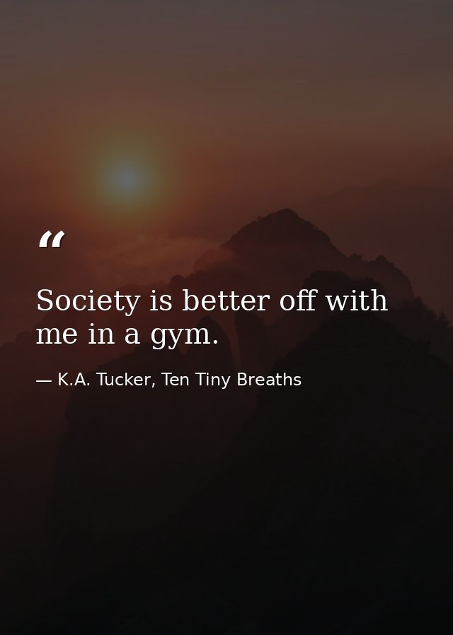 Society is better off with me in a gym. — K.A. Tucker, Ten Tiny Breaths