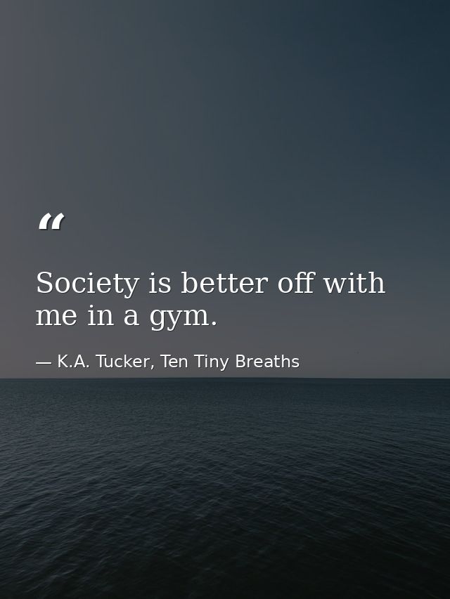 Society is better off with me in a gym. — K.A. Tucker, Ten Tiny Breaths