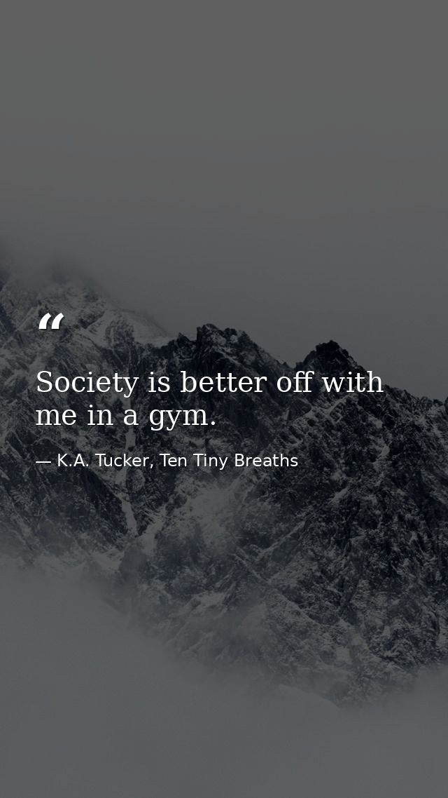 Society is better off with me in a gym. — K.A. Tucker, Ten Tiny Breaths