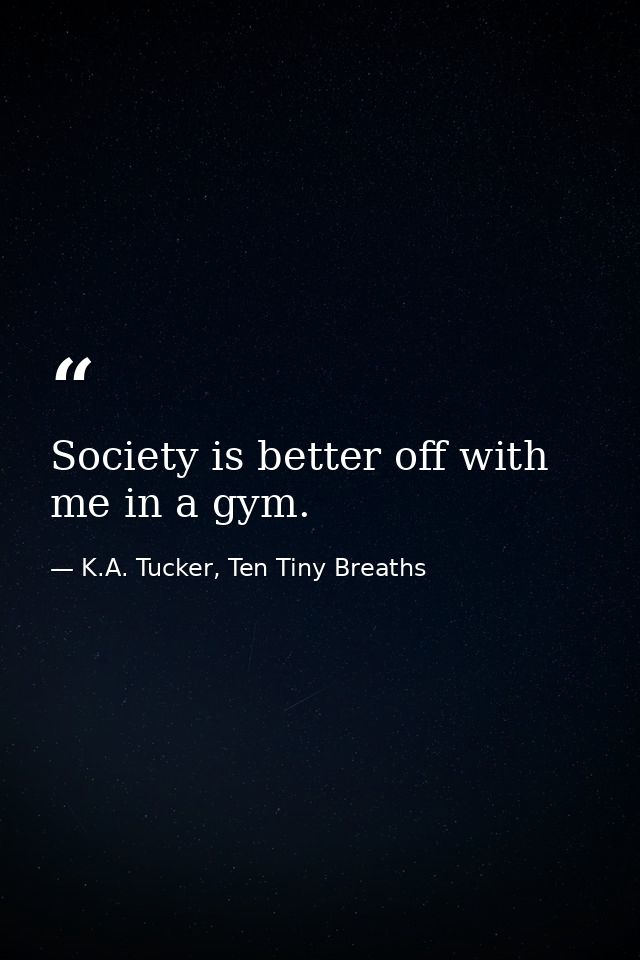 Society is better off with me in a gym. — K.A. Tucker, Ten Tiny Breaths