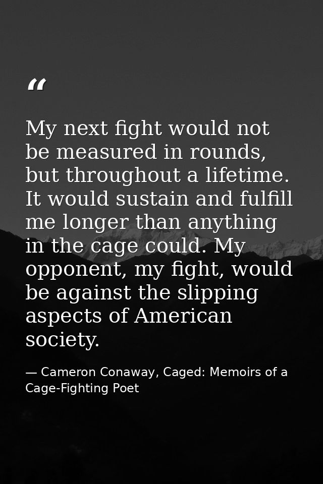 My next fight would not be measured in rounds, but throughout a lifetime. It would sustain and fulfill me longer than an — Cameron Conaway, Caged: Memoirs of a Cage-Fighting Poet