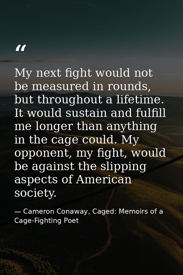 My next fight would not be measured in rounds, but throughout a lifetime. It would sustain and fulfill me longer than an — Cameron Conaway, Caged: Memoirs of a Cage-Fighting Poet