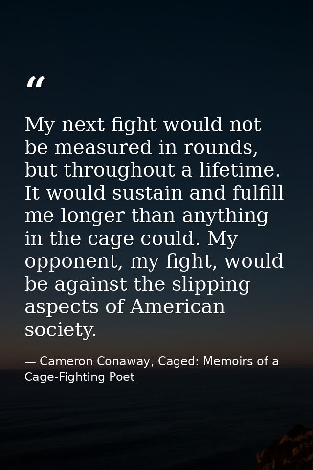My next fight would not be measured in rounds, but throughout a lifetime. It would sustain and fulfill me longer than an — Cameron Conaway, Caged: Memoirs of a Cage-Fighting Poet