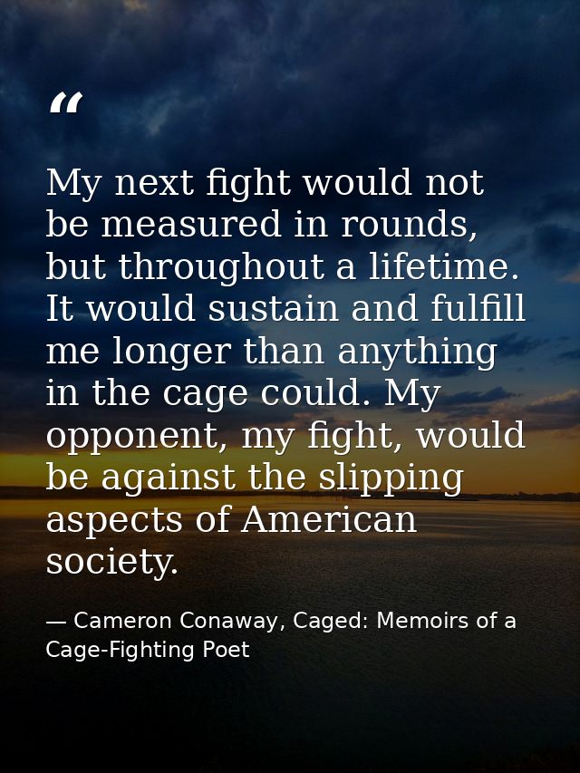 My next fight would not be measured in rounds, but throughout a lifetime. It would sustain and fulfill me longer than an — Cameron Conaway, Caged: Memoirs of a Cage-Fighting Poet