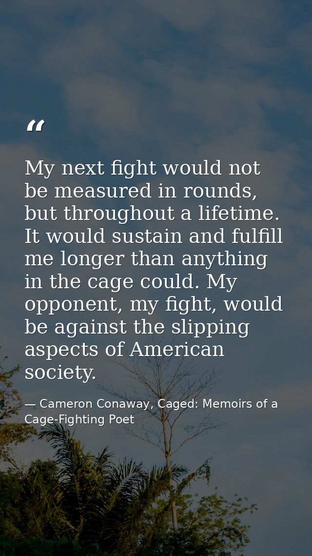 My next fight would not be measured in rounds, but throughout a lifetime. It would sustain and fulfill me longer than an — Cameron Conaway, Caged: Memoirs of a Cage-Fighting Poet
