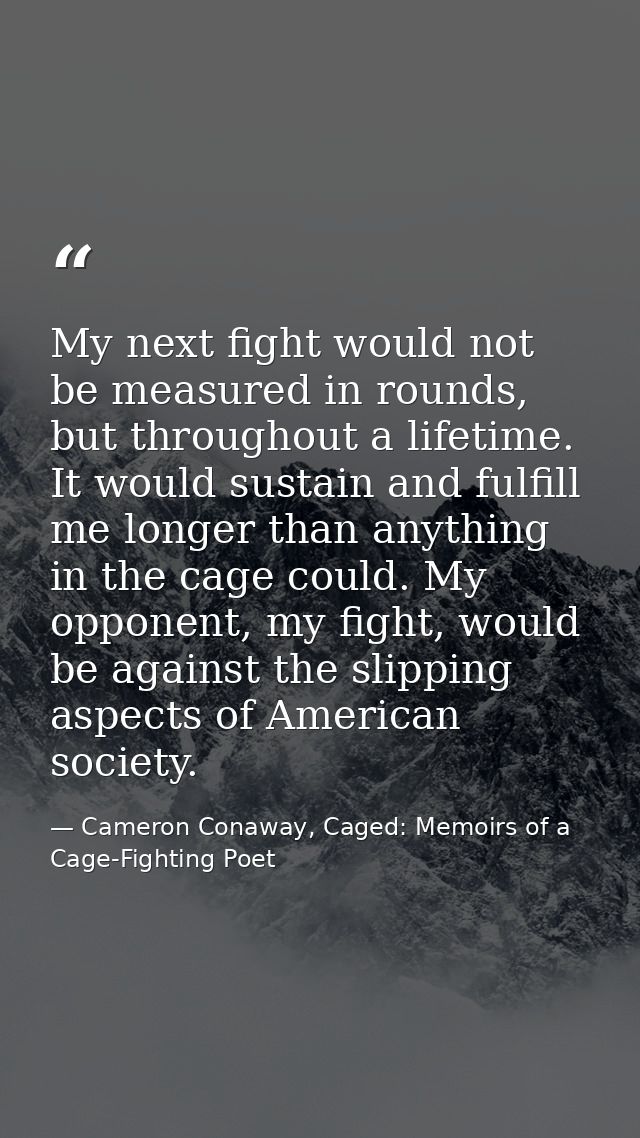 My next fight would not be measured in rounds, but throughout a lifetime. It would sustain and fulfill me longer than an — Cameron Conaway, Caged: Memoirs of a Cage-Fighting Poet