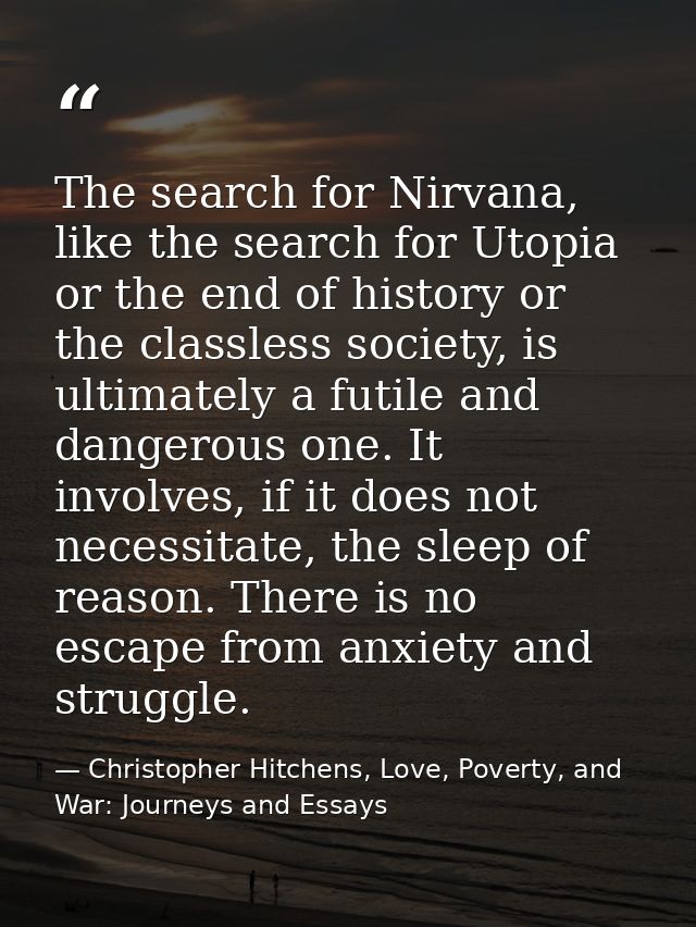 The search for Nirvana, like the search for Utopia or the end of history or the classless society, is ultimately a futil — Christopher Hitchens, Love, Poverty, and War: Journeys and Essays
