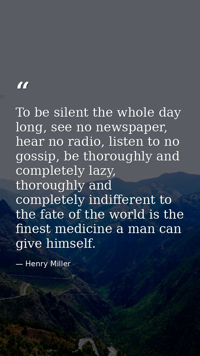 To be silent the whole day long, see no newspaper, hear no radio, listen to no gossip, be thoroughly and completely lazy — Henry Miller