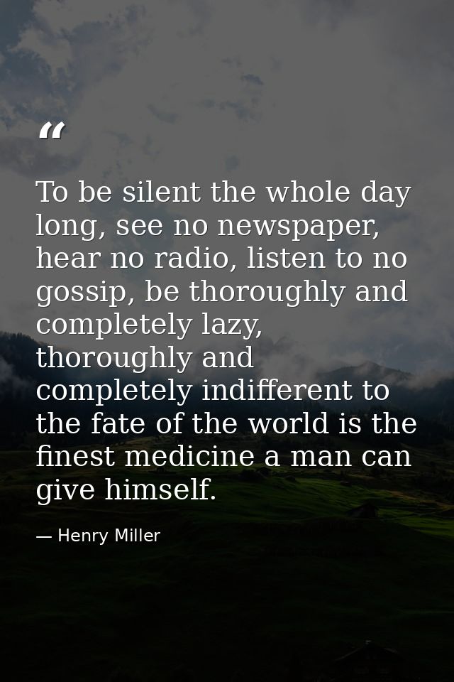 To be silent the whole day long, see no newspaper, hear no radio, listen to no gossip, be thoroughly and completely lazy — Henry Miller