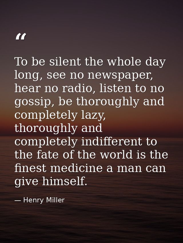 To be silent the whole day long, see no newspaper, hear no radio, listen to no gossip, be thoroughly and completely lazy — Henry Miller