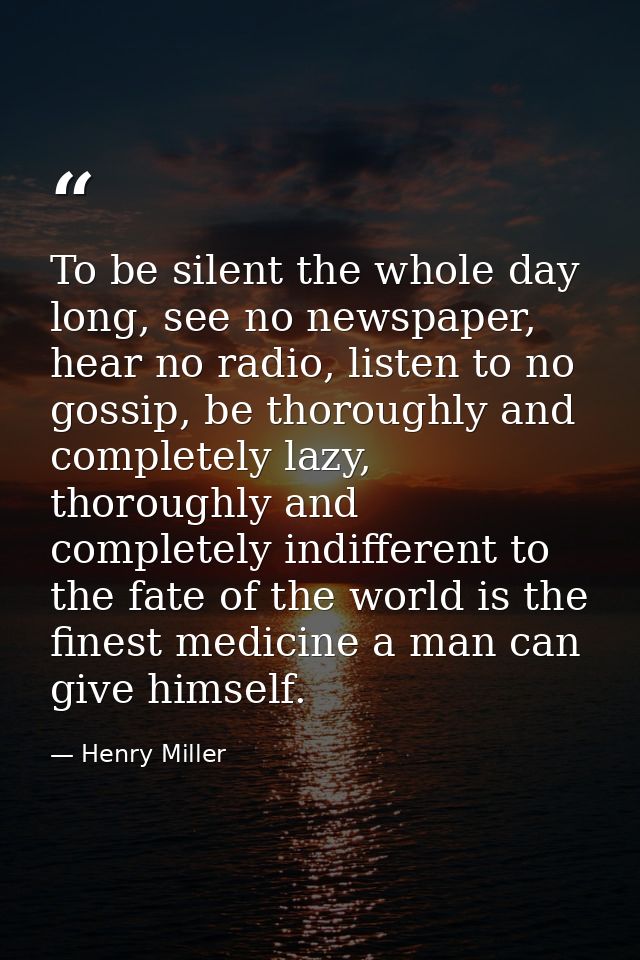 To be silent the whole day long, see no newspaper, hear no radio, listen to no gossip, be thoroughly and completely lazy — Henry Miller