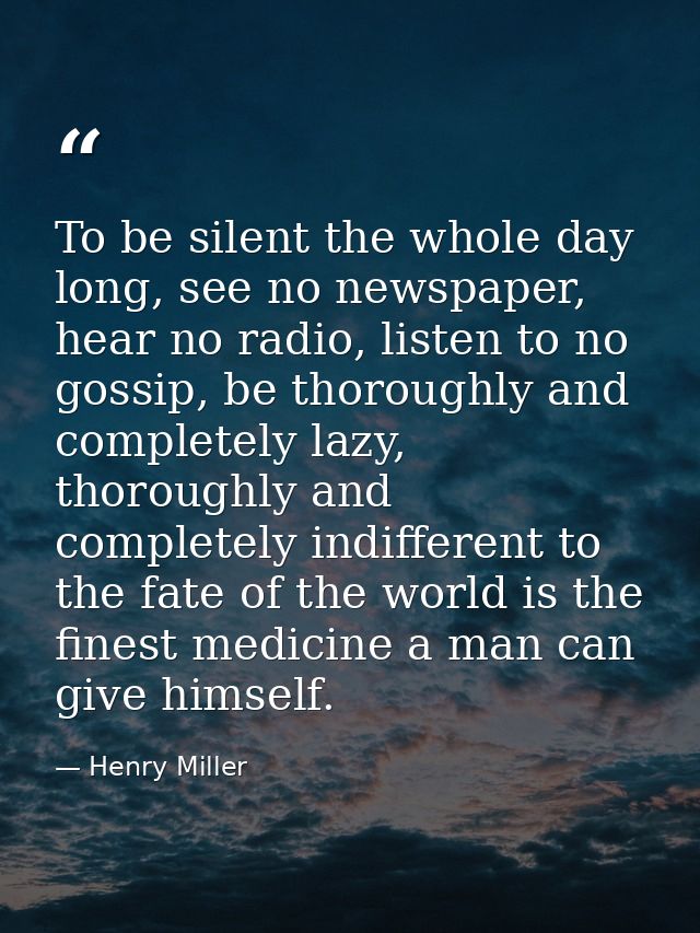 To be silent the whole day long, see no newspaper, hear no radio, listen to no gossip, be thoroughly and completely lazy — Henry Miller