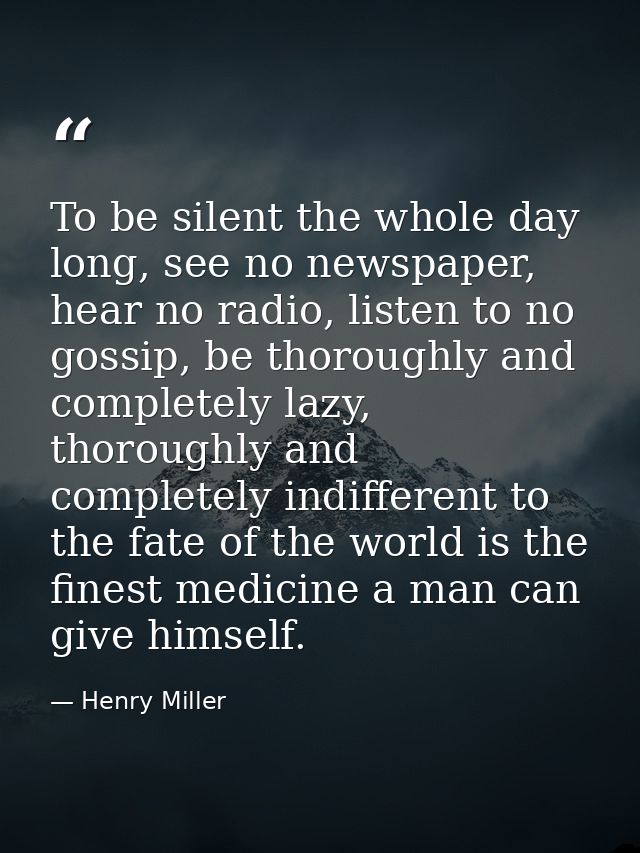 To be silent the whole day long, see no newspaper, hear no radio, listen to no gossip, be thoroughly and completely lazy — Henry Miller