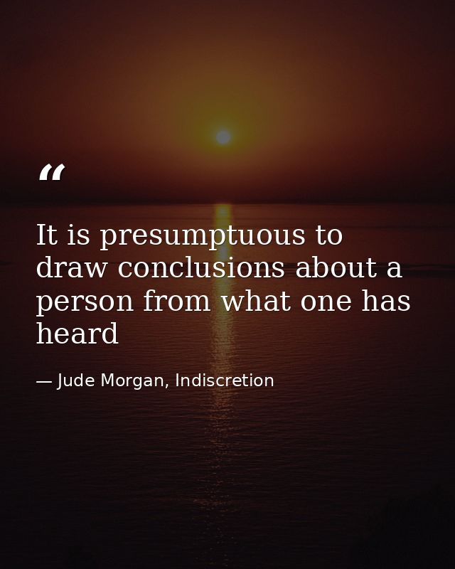 It is presumptuous to draw conclusions about a person from what one has heard — Jude Morgan, Indiscretion