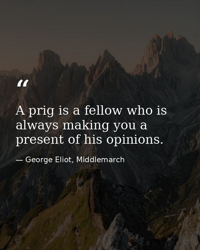 A prig is a fellow who is always making you a present of his opinions. — George Eliot, Middlemarch