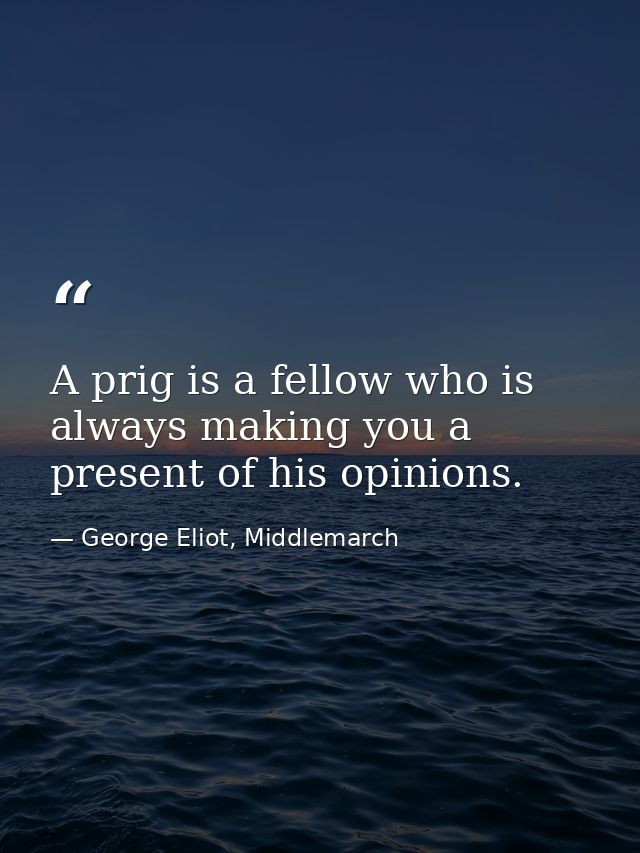 A prig is a fellow who is always making you a present of his opinions. — George Eliot, Middlemarch