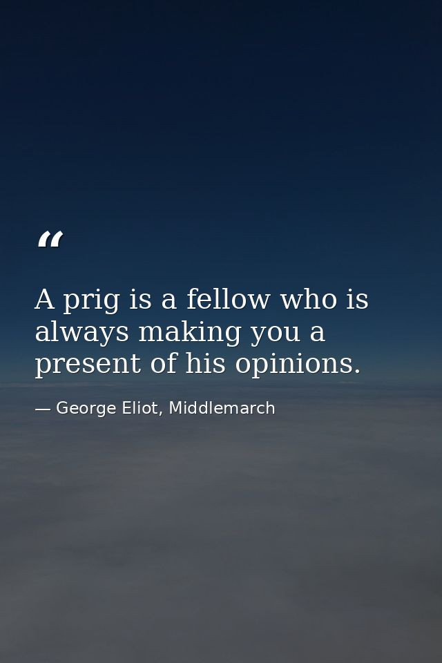 A prig is a fellow who is always making you a present of his opinions. — George Eliot, Middlemarch