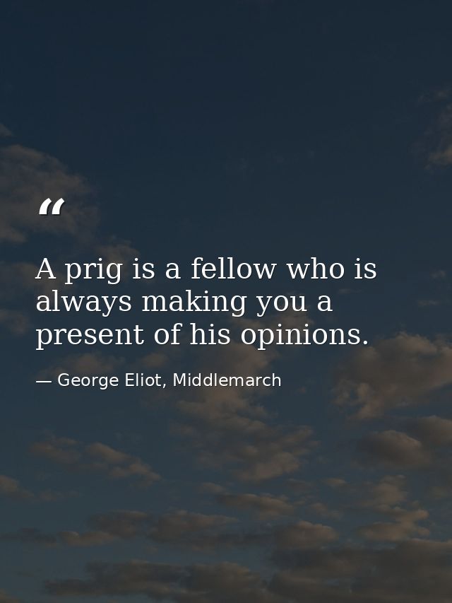 A prig is a fellow who is always making you a present of his opinions. — George Eliot, Middlemarch