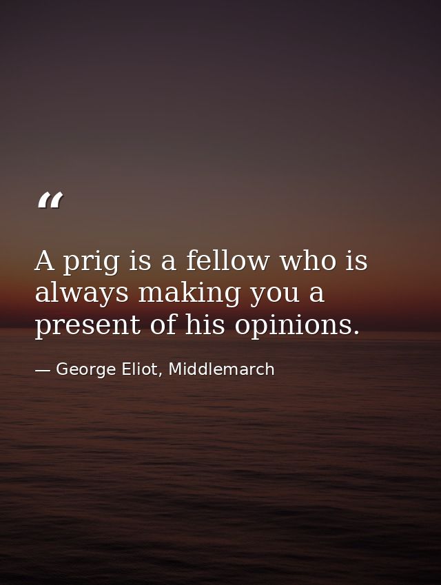 A prig is a fellow who is always making you a present of his opinions. — George Eliot, Middlemarch