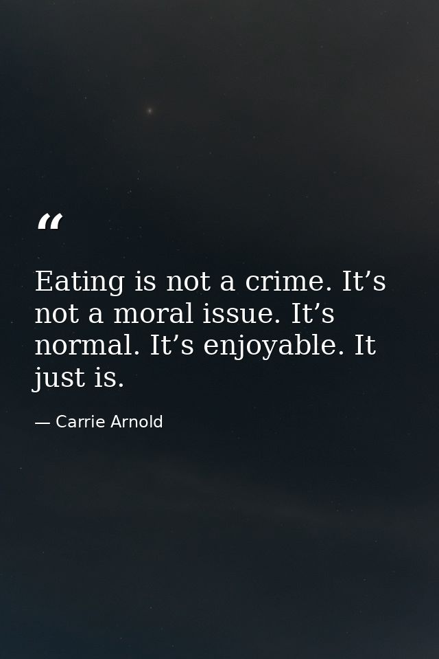 Eating is not a crime. It’s not a moral issue. It’s normal. It’s enjoyable. It just is. — Carrie Arnold