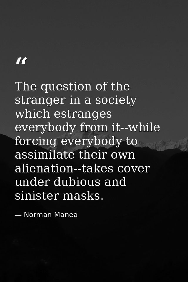 The question of the stranger in a society which estranges everybody from it--while forcing everybody to assimilate their — Norman Manea