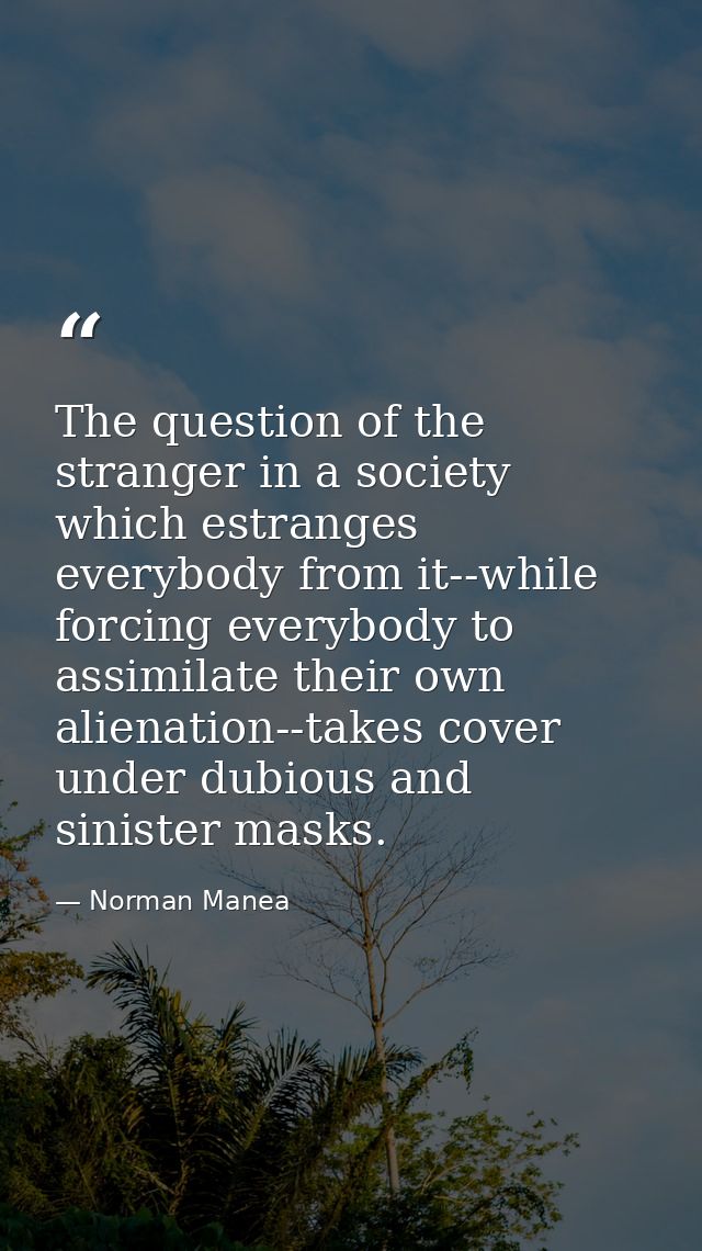 The question of the stranger in a society which estranges everybody from it--while forcing everybody to assimilate their — Norman Manea