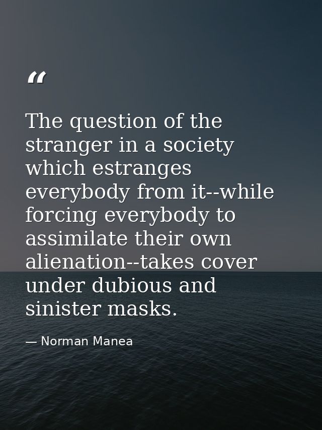 The question of the stranger in a society which estranges everybody from it--while forcing everybody to assimilate their — Norman Manea