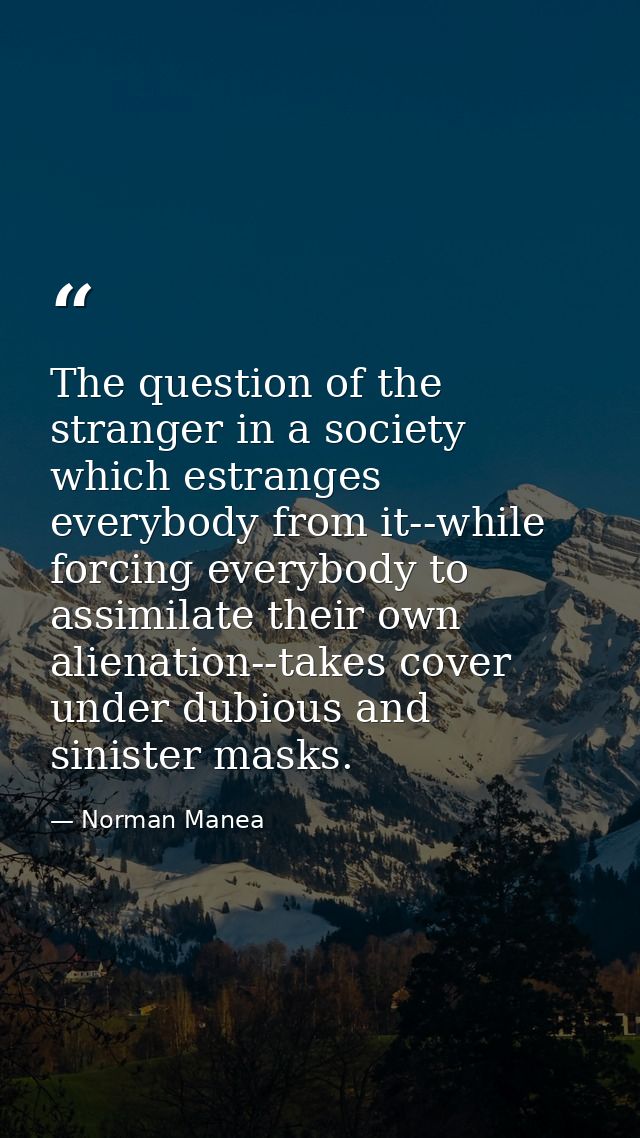 The question of the stranger in a society which estranges everybody from it--while forcing everybody to assimilate their — Norman Manea
