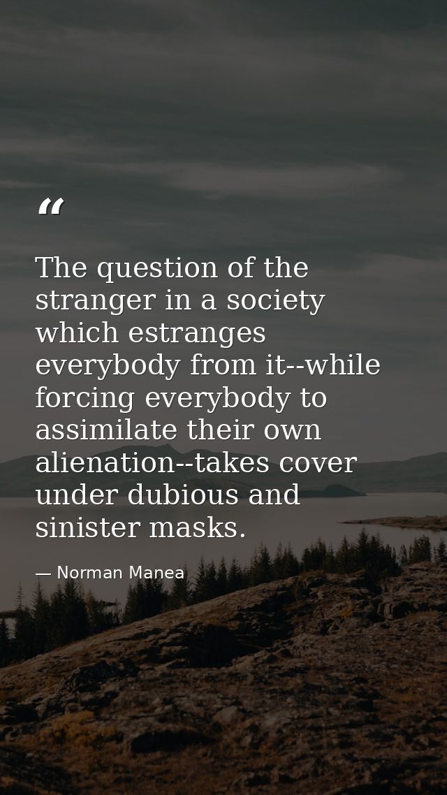 The question of the stranger in a society which estranges everybody from it--while forcing everybody to assimilate their — Norman Manea