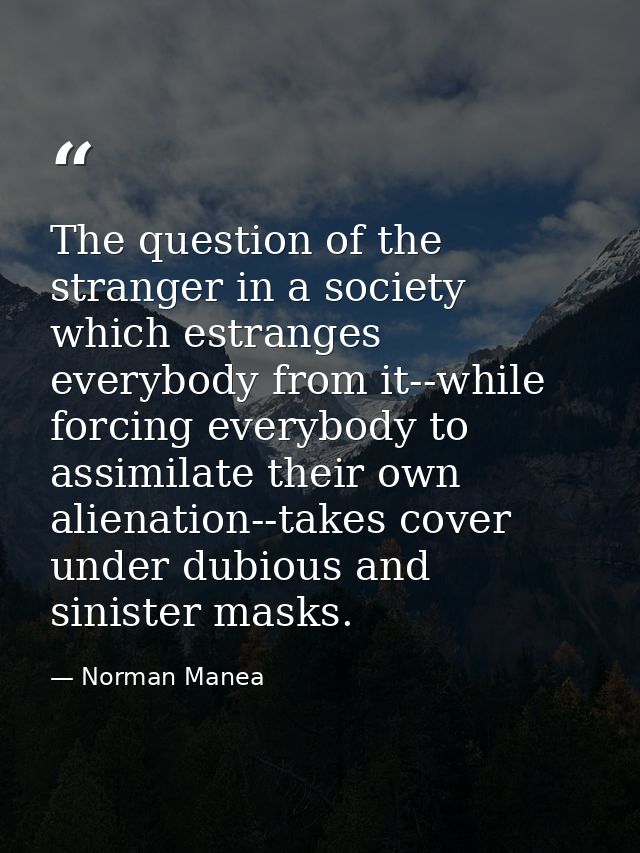 The question of the stranger in a society which estranges everybody from it--while forcing everybody to assimilate their — Norman Manea