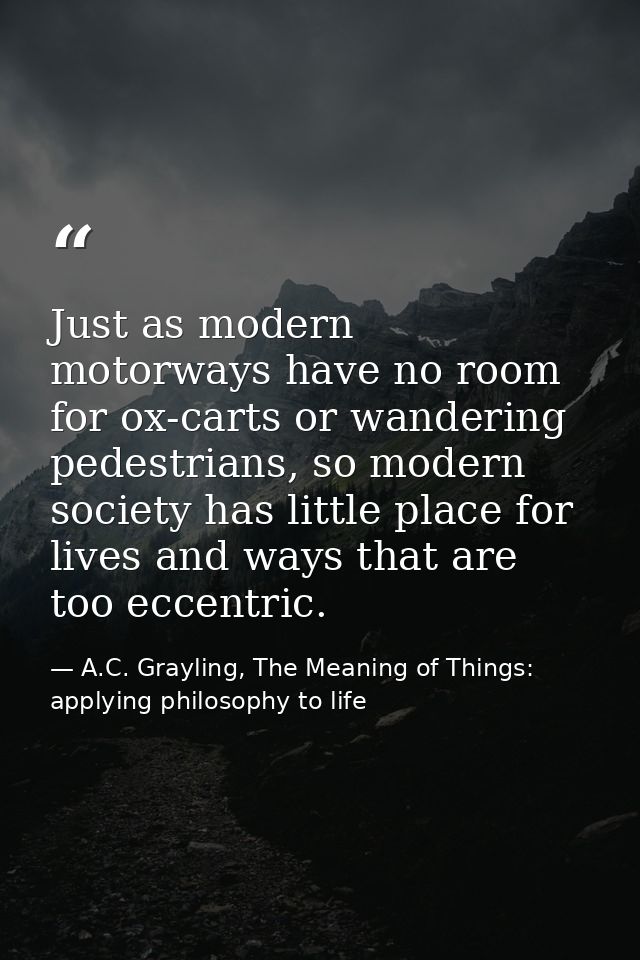 Just as modern motorways have no room for ox-carts or wandering pedestrians, so modern society has little place for live — A.C. Grayling, The Meaning of Things: applying philosophy to life