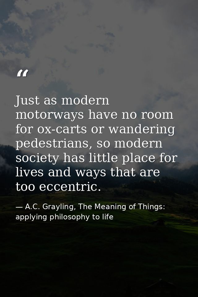 Just as modern motorways have no room for ox-carts or wandering pedestrians, so modern society has little place for live — A.C. Grayling, The Meaning of Things: applying philosophy to life