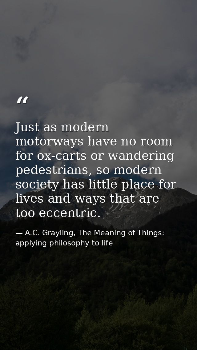 Just as modern motorways have no room for ox-carts or wandering pedestrians, so modern society has little place for live — A.C. Grayling, The Meaning of Things: applying philosophy to life
