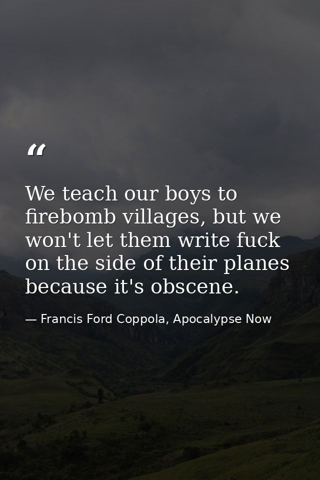 We teach our boys to firebomb villages, but we won't let them write fuck on the side of their planes because it's obscen — Francis Ford Coppola, Apocalypse Now
