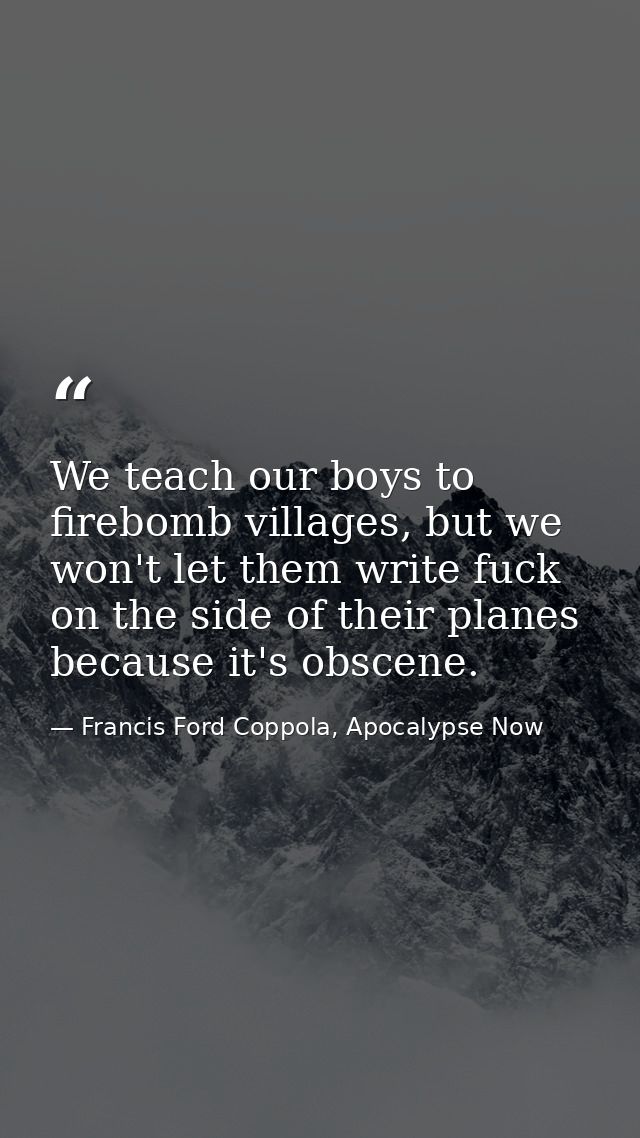 We teach our boys to firebomb villages, but we won't let them write fuck on the side of their planes because it's obscen — Francis Ford Coppola, Apocalypse Now