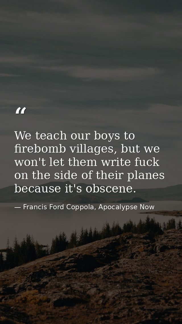 We teach our boys to firebomb villages, but we won't let them write fuck on the side of their planes because it's obscen — Francis Ford Coppola, Apocalypse Now