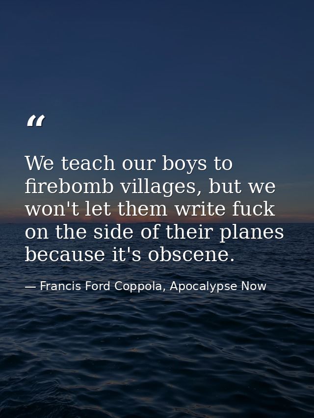 We teach our boys to firebomb villages, but we won't let them write fuck on the side of their planes because it's obscen — Francis Ford Coppola, Apocalypse Now