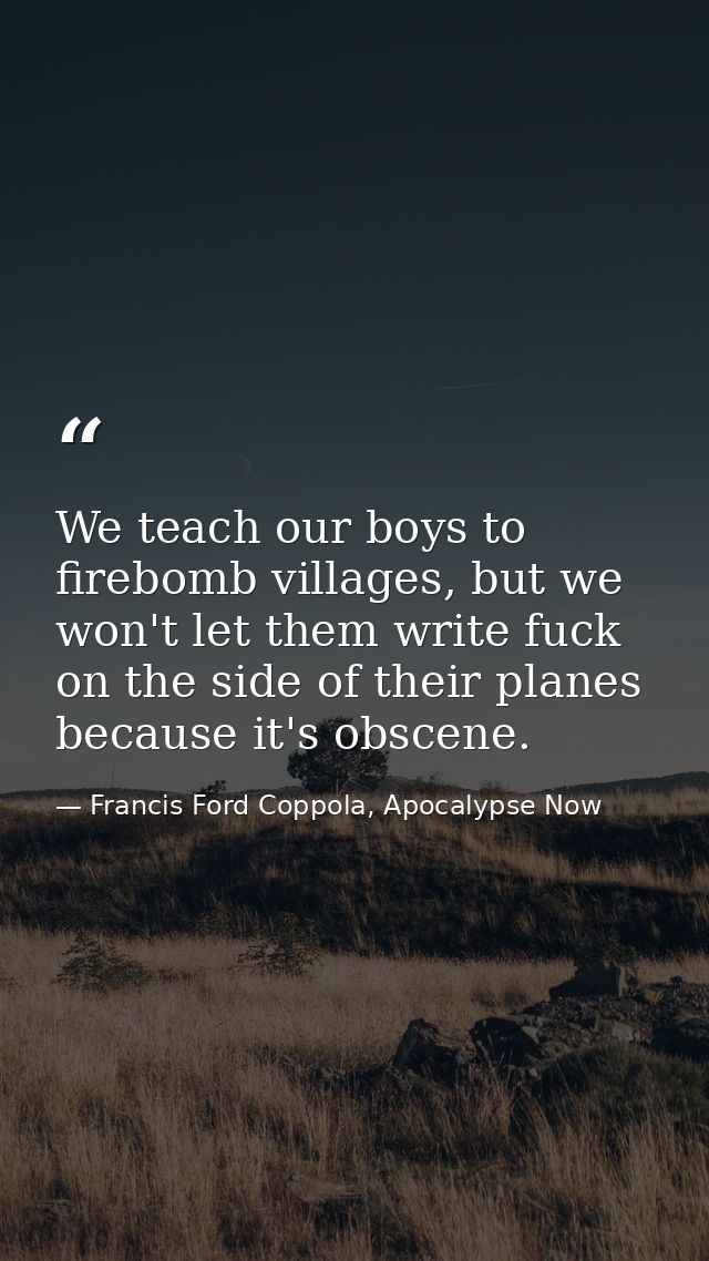 We teach our boys to firebomb villages, but we won't let them write fuck on the side of their planes because it's obscen — Francis Ford Coppola, Apocalypse Now