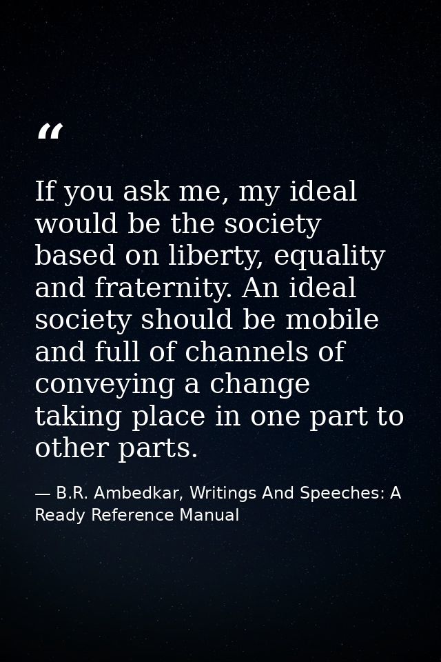 If you ask me, my ideal would be the society based on liberty, equality and fraternity. An ideal society should be mobil — B.R. Ambedkar, Writings And Speeches: A Ready Reference Manual