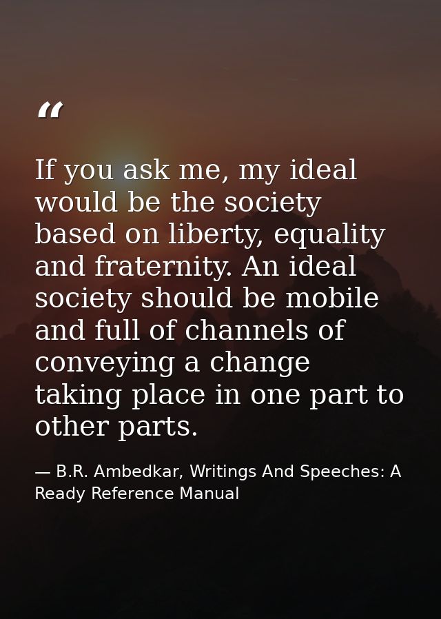 If you ask me, my ideal would be the society based on liberty, equality and fraternity. An ideal society should be mobil — B.R. Ambedkar, Writings And Speeches: A Ready Reference Manual
